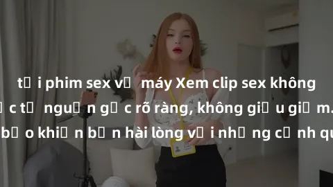 tải phim sex về máy Xem clip sex không che mới - Nguồn gốc từ nguồn gốc rõ ràng, không giấu giếm. Đảm bảo khiến bạn hài lòng với những cảnh quay táo bạo và đầy kích thích.