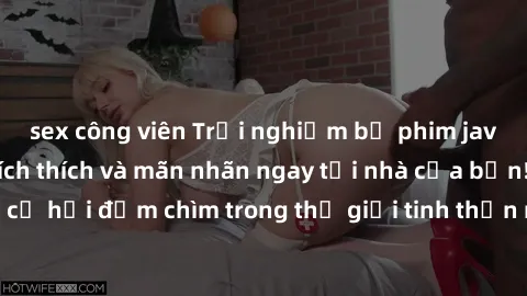 sex công viên Trải nghiệm bộ phim jav không che đầy kích thích và mãn nhãn ngay tại nhà của bạn! Đừng bỏ lỡ cơ hội đắm chìm trong thế giới tinh thần mới mẻ mà bộ phim này mang đến!