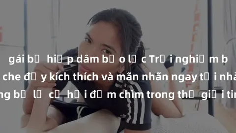 gái bị hiếp dâm bạo lực Trải nghiệm bộ phim jav không che đầy kích thích và mãn nhãn ngay tại nhà của bạn! Đừng bỏ lỡ cơ hội đắm chìm trong thế giới tinh thần mới mẻ mà bộ phim này mang đến!