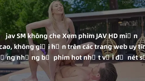 jav SM không che Xem phim JAV HD miễn phí chất lượng cao, không giới hạn trên các trang web uy tín. Yên tâm tận hưởng những bộ phim hot nhất với độ nét sắc sảo, đẹp mắt ngay tại nhà. Hãy trải nghiệm n