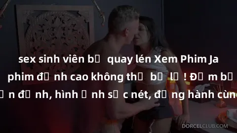 sex sinh viên bị quay lén Xem Phim Jav Full HD: Những bộ phim đỉnh cao không thể bỏ lỡ! Đảm bảo chất lượng ổn định, hình ảnh sắc nét, đồng hành cùng bạn trong những giây phút thư giãn!