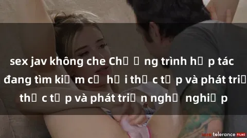 sex jav không che Chương trình hợp tác JAV cho sinh viên đang tìm kiếm cơ hội thực tập và phát triển nghề nghiệp