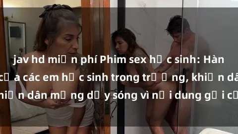 jav hd miễn phí Phim sex học sinh: Hành động nóng bỏng của các em học sinh trong trường, khiến dân mạng dậy sóng vì nội dung gợi cảm và kích thích.