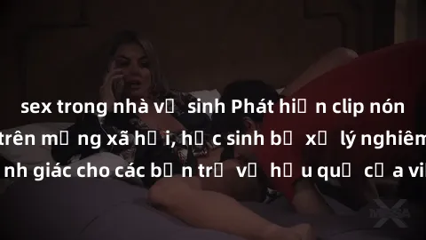 sex trong nhà vệ sinh Phát hiện clip nóng sinh viên gây sốt trên mạng xã hội, học sinh bị xử lý nghiêm ngặt. Đây là cảnh giác cho các bạn trẻ về hậu quả của việc chia sẻ thông tin trái phép trên inter