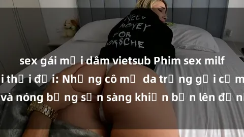 sex gái mại dâm vietsub Phim sex milf hấp dẫn nhất mọi thời đại: Những cô mẹ da trắng gợi cảm và nóng bỏng sẵn sàng khiến bạn lên đỉnh chỉ trong chớp mắt!