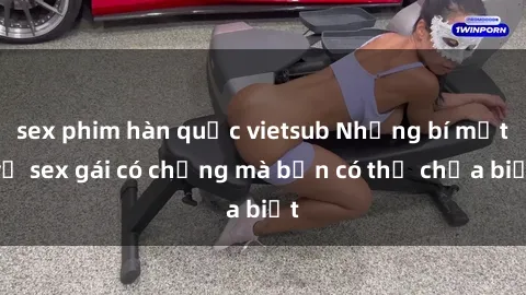sex phim hàn quốc vietsub Những bí mật về sex gái có chồng mà bạn có thể chưa biết