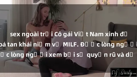 sex ngoài trời Cô gái Việt Nam xinh đẹp và gợi cảm làm xoá tan khái niệm về MILF. Được lòng người xem bởi sự quyến rũ và dễ thương.