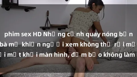phim sex HD Những cảnh quay nóng bỏng trong phim sex bà mẹ khiến người xem không thể rời mắt khỏi màn hình, đảm bảo không làm bạn thất vọng!