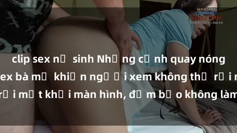 clip sex nữ sinh Những cảnh quay nóng bỏng trong phim sex bà mẹ khiến người xem không thể rời mắt khỏi màn hình, đảm bảo không làm bạn thất vọng!