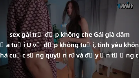 sex gái trẻ đẹp không che Gái già dâm đãng: Sự nứng của tuổi U vẻ đẹp không tuổi, tình yêu không giới hạn. Khám phá cuộc sống quyến rũ và đầy ấn tượng của những người phụ nữ trưởng thành!