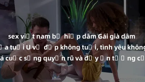 sex việt nam bị hiếp dâm Gái già dâm đãng: Sự nứng của tuổi U vẻ đẹp không tuổi, tình yêu không giới hạn. Khám phá cuộc sống quyến rũ và đầy ấn tượng của những người phụ nữ trưởng thành!