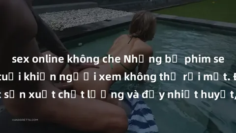sex online không che Những bộ phim sex của phụ nữ lớn tuổi khiến người xem không thể rời mắt. Được sản xuất chất lượng và đầy nhiệt huyết, đáng xem và trải nghiệm.