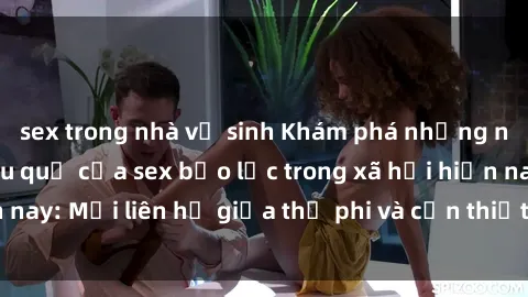 sex trong nhà vệ sinh Khám phá những nguyên nhân và hậu quả của sex bạo lực trong xã hội hiện nay: Mối liên hệ giữa thị phi và cần thiết phải ngăn chặn.