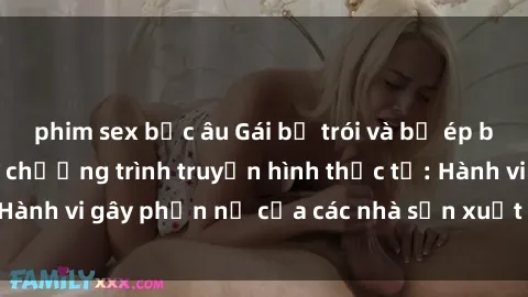 phim sex bắc âu Gái bị trói và bị ép buộc làm tình trong chương trình truyền hình thực tế: Hành vi gây phẫn nộ của các nhà sản xuất và người xem.