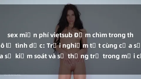 sex miễn phí vietsub Đắm chìm trong thế giới phim sex nô lệ tình dục: Trải nghiệm tột cùng của sự kiểm soát và sự thống trị trong mỗi cảnh quay mãnh liệt