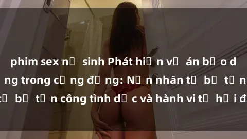phim sex nữ sinh Phát hiện vụ án bạo dâm sex gây chấn động trong cộng đồng: Nạn nhân tố bị tấn công tình dục và hành vi tệ hại được tiết lộ