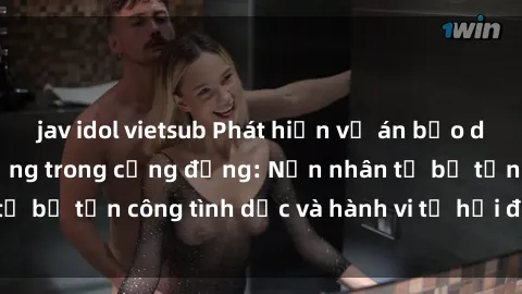 jav idol vietsub Phát hiện vụ án bạo dâm sex gây chấn động trong cộng đồng: Nạn nhân tố bị tấn công tình dục và hành vi tệ hại được tiết lộ