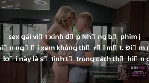 sex gái việt xinh đẹp Những bộ phim jav SM không che khiến người xem không thể rời mắt. Điểm nổi bật của thể loại này là sự tinh tế trong cách thể hiện cảm xúc và sự hấp dẫn của những cảnh quay.
