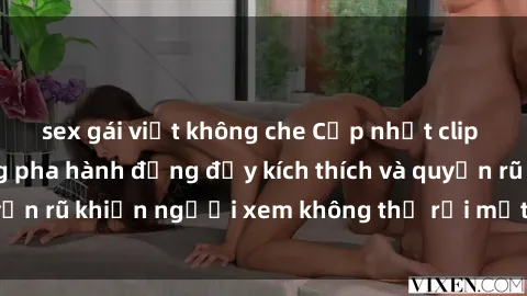 sex gái việt không che Cập nhật clip nóng BDSM: Những pha hành động đầy kích thích và quyến rũ khiến người xem không thể rời mắt. Đừng bỏ lỡ!