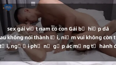 sex gái việt nam có con Gái bị hiếp dâm bạo lực: Nỗi đau không nói thành lời, niềm vui không còn tồn tại, người phụ nữ gặp ác mộng từ hành động độc ác của kẻ xấu.