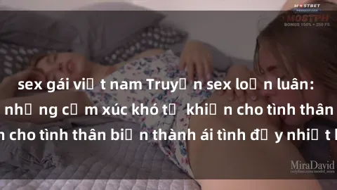 sex gái việt nam Truyện sex loạn luân: Bí mật gia đình và những cảm xúc khó tả khiến cho tình thân biến thành ái tình đầy nhiệt huyết
