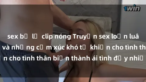 sex bị lộ clip nóng Truyện sex loạn luân: Bí mật gia đình và những cảm xúc khó tả khiến cho tình thân biến thành ái tình đầy nhiệt huyết