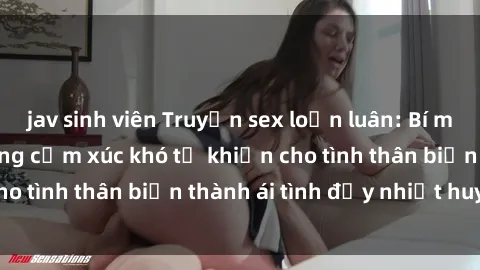 jav sinh viên Truyện sex loạn luân: Bí mật gia đình và những cảm xúc khó tả khiến cho tình thân biến thành ái tình đầy nhiệt huyết