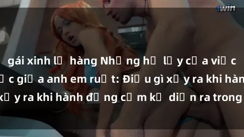 gái xinh lộ hàng Những hệ lụy của việc có quan hệ tình dục giữa anh em ruột: Điều gì xảy ra khi hành động cấm kỵ diễn ra trong gia đình?