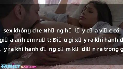 sex không che Những hệ lụy của việc có quan hệ tình dục giữa anh em ruột: Điều gì xảy ra khi hành động cấm kỵ diễn ra trong gia đình?