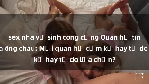 sex nhà vệ sinh công cộng Quan hệ tình dục giữa ông cháu: Mối quan hệ cấm kỵ hay tự do lựa chọn?