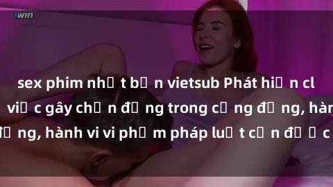sex phim nhật bản vietsub Phát hiện clip sex quay lén: Sự việc gây chấn động trong cộng đồng, hành vi vi phạm pháp luật cần được xử lý nghiêm