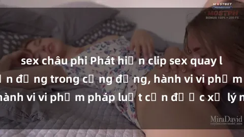 sex châu phi Phát hiện clip sex quay lén: Sự việc gây chấn động trong cộng đồng, hành vi vi phạm pháp luật cần được xử lý nghiêm