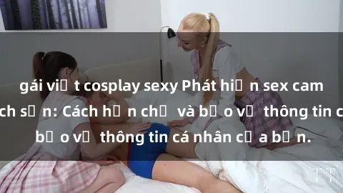 gái việt cosplay sexy Phát hiện sex camera ẩn trong khách sạn: Cách hạn chế và bảo vệ thông tin cá nhân của bạn.