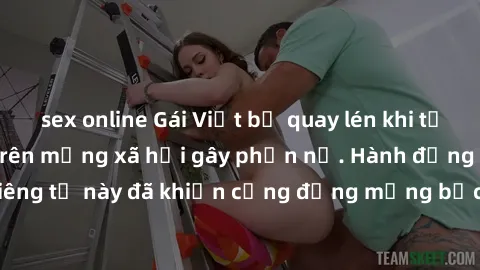 sex online Gái Việt bị quay lén khi tắm, clip lan truyền trên mạng xã hội gây phẫn nộ. Hành động vi phạm quyền riêng tư này đã khiến cộng đồng mạng bức xúc và đòi trừng phạt thật nghiêm khắc.