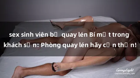 sex sinh viên bị quay lén Bí mật trong khách sạn: Phòng quay lén hãy cẩn thận!