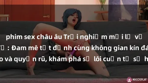 phim sex châu âu Trải nghiệm mới lạ với sex phòng thay đồ: Đam mê tột đỉnh cùng không gian kín đáo và quyến rũ, khám phá sự lôi cuốn từ sự hấp dẫn của nơi này.