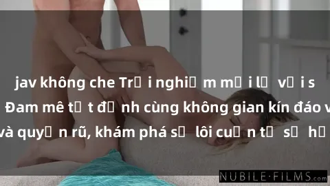 jav không che Trải nghiệm mới lạ với sex phòng thay đồ: Đam mê tột đỉnh cùng không gian kín đáo và quyến rũ, khám phá sự lôi cuốn từ sự hấp dẫn của nơi này.
