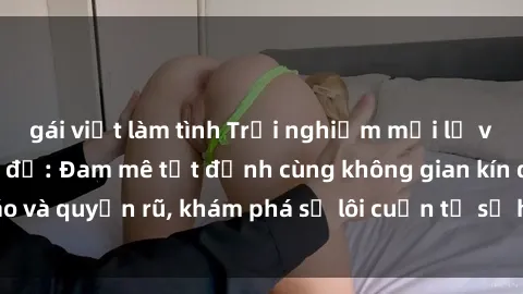 gái việt làm tình Trải nghiệm mới lạ với sex phòng thay đồ: Đam mê tột đỉnh cùng không gian kín đáo và quyến rũ, khám phá sự lôi cuốn từ sự hấp dẫn của nơi này.