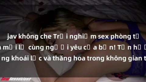 jav không che Trải nghiệm sex phòng tắm đầy kích thích và mới lạ cùng người yêu của bạn! Tận hưởng khoái lạc và thăng hoa trong không gian tắm ấm áp và gợi cảm.