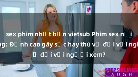 sex phim nhật bản vietsub Phim sex nơi công cộng: Đỉnh cao gây sốc hay thú vị đối với người xem?