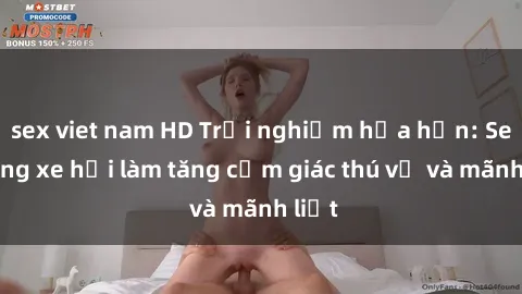 sex viet nam HD Trải nghiệm hứa hẹn: Sex trong xe hơi làm tăng cảm giác thú vị và mãnh liệt