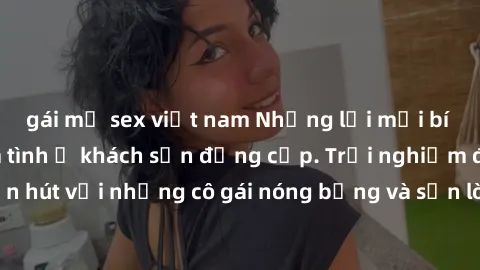 gái mỹ sex việt nam Những lời mời bí mật: Gái Việt làm tình ở khách sạn đẳng cấp. Trải nghiệm độc đáo và cuốn hút với những cô gái nóng bỏng và sẵn lòng thỏa mãn mọi nhu cầu của bạn.