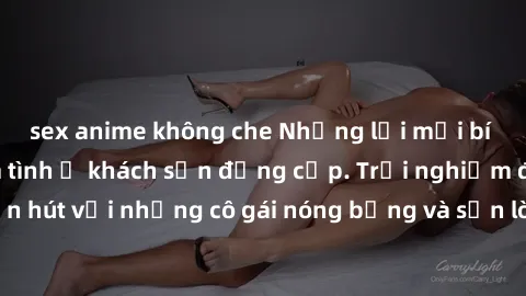 sex anime không che Những lời mời bí mật: Gái Việt làm tình ở khách sạn đẳng cấp. Trải nghiệm độc đáo và cuốn hút với những cô gái nóng bỏng và sẵn lòng thỏa mãn mọi nhu cầu của bạn.