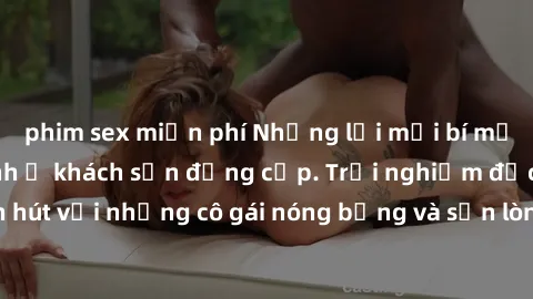 phim sex miễn phí Những lời mời bí mật: Gái Việt làm tình ở khách sạn đẳng cấp. Trải nghiệm độc đáo và cuốn hút với những cô gái nóng bỏng và sẵn lòng thỏa mãn mọi nhu cầu của bạn.