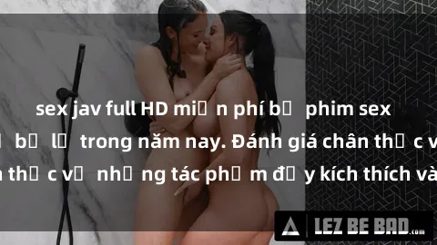 sex jav full HD miễn phí bộ phim sex  đáng xem không thể bỏ lỡ trong năm nay. Đánh giá chân thực về những tác phẩm đầy kích thích và hấp dẫn này.