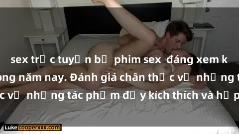 sex trực tuyến bộ phim sex  đáng xem không thể bỏ lỡ trong năm nay. Đánh giá chân thực về những tác phẩm đầy kích thích và hấp dẫn này.