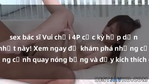 sex bác sĩ Vui chơi 4P cực kỳ hấp dẫn trong phim sex mới nhất này! Xem ngay để khám phá những cảnh quay nóng bỏng và đầy kích thích của bộ phim này!