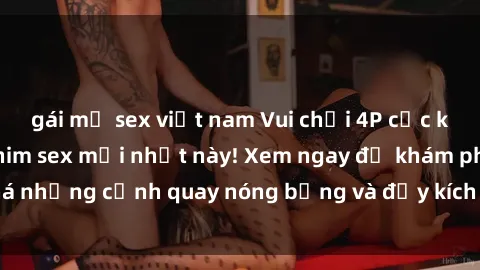 gái mỹ sex việt nam Vui chơi 4P cực kỳ hấp dẫn trong phim sex mới nhất này! Xem ngay để khám phá những cảnh quay nóng bỏng và đầy kích thích của bộ phim này!