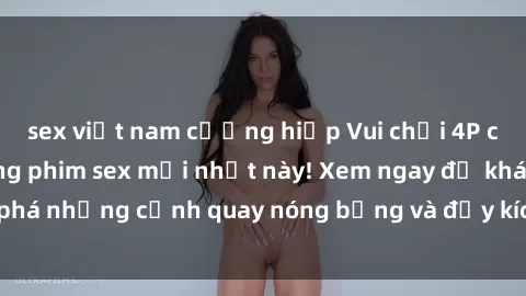 sex việt nam cưỡng hiếp Vui chơi 4P cực kỳ hấp dẫn trong phim sex mới nhất này! Xem ngay để khám phá những cảnh quay nóng bỏng và đầy kích thích của bộ phim này!