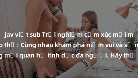 jav việt sub Trải nghiệm cảm xúc mới mẻ với làm tình tập thể: Cùng nhau khám phá niềm vui và sự mãnh liệt trong mối quan hệ tình dục đa người. Hãy thử ngay để biết cảm giác thú vị này!